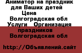 Аниматор на праздник для Ваших детей! › Цена ­ 1 500 - Волгоградская обл. Услуги » Организация праздников   . Волгоградская обл.